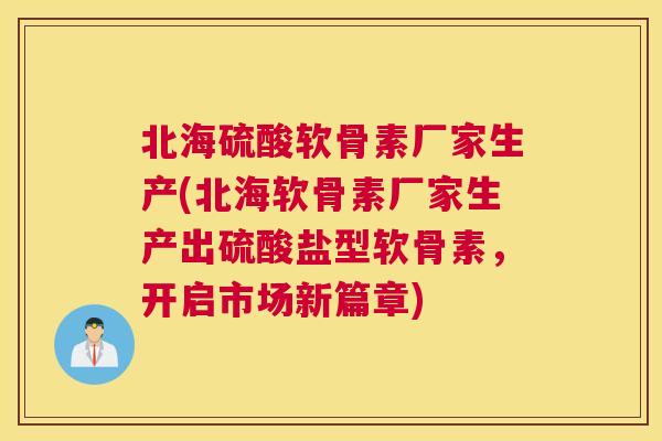 北海硫酸软骨素厂家生产(北海软骨素厂家生产出硫酸盐型软骨素,开启市场新篇章) 北海硫酸软骨素厂家生产(北海软骨素厂家生产出硫酸盐型软骨素,开启市场新篇章)