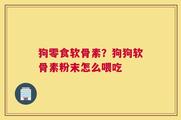 狗零食软骨素？狗狗软骨素粉末怎么喂吃