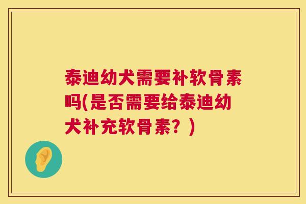 泰迪幼犬需要补软骨素吗(是否需要给泰迪幼犬补充软骨素?)