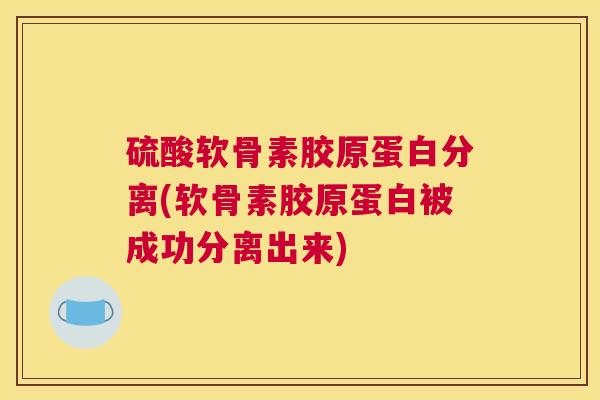 硫酸软骨素胶原蛋白分离(软骨素胶原蛋白被成功分离出来) 硫酸软骨素胶原蛋白分离(软骨素胶原蛋白被成功分离出来)