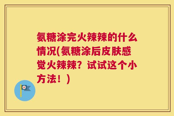 氨糖涂完火辣辣的什么情况(氨糖涂后皮肤感觉火辣辣?试试这个小方法!)
