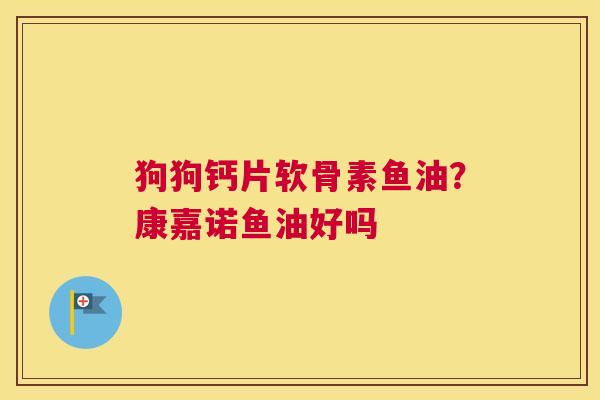 狗狗钙片软骨素鱼油?康嘉诺鱼油好吗 狗狗钙片软骨素鱼油?康嘉诺鱼油好吗