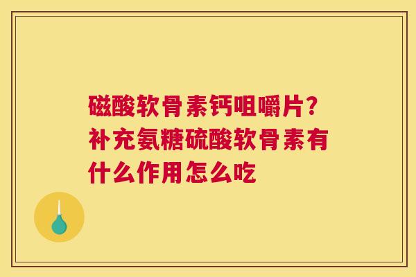 磁酸软骨素钙咀嚼片？补充氨糖硫酸软骨素有什么作用怎么吃