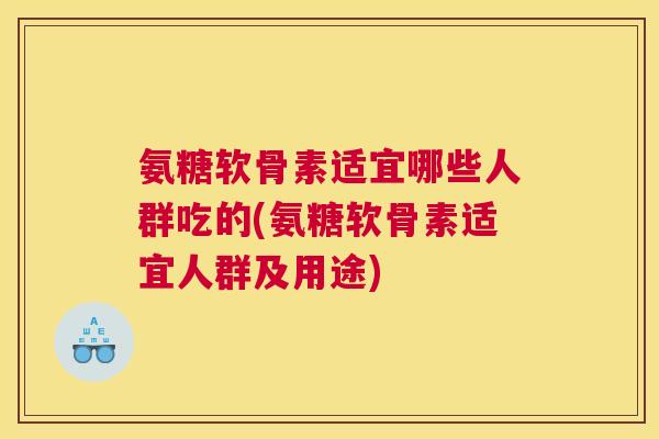 氨糖软骨素适宜哪些人群吃的(氨糖软骨素适宜人群及用途)