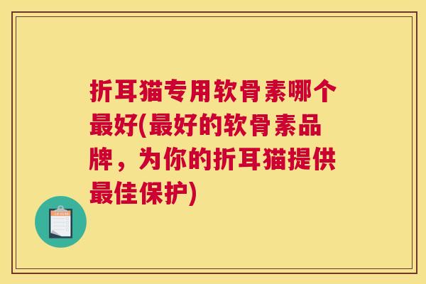 折耳猫专用软骨素哪个最好(最好的软骨素品牌，为你的折耳猫提供最佳保护)