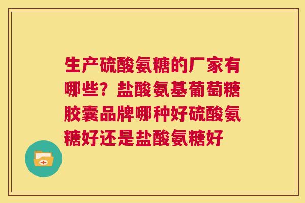 生产硫酸氨糖的厂家有哪些?盐酸氨基葡萄糖胶囊品牌哪种好硫酸氨糖好还是盐酸氨糖好 生产硫酸氨糖的厂家有哪些?盐酸氨基葡萄糖胶囊品牌哪种好硫酸氨糖好还是盐酸氨糖好