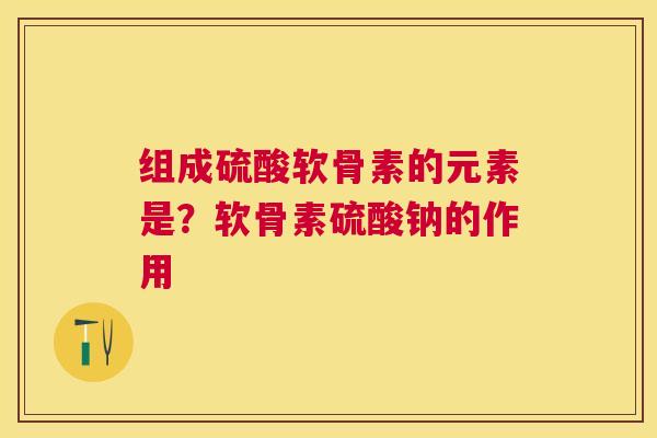 组成硫酸软骨素的元素是？软骨素硫酸钠的作用