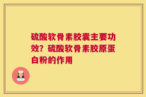 硫酸软骨素胶囊主要功效？硫酸软骨素胶原蛋白粉的作用