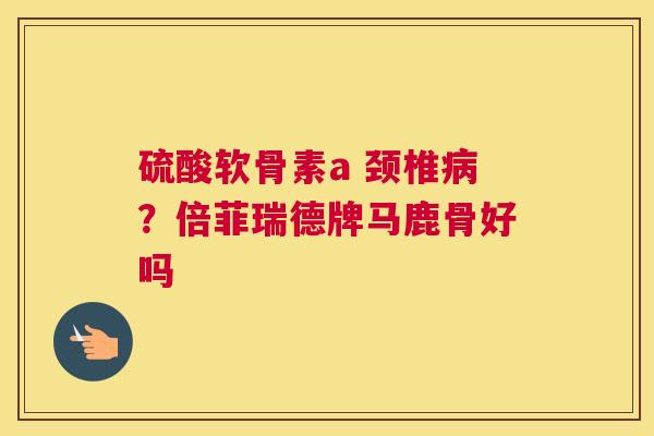 硫酸软骨素a 颈椎?倍菲瑞德牌马鹿骨好吗 硫酸软骨素a 颈椎?倍菲瑞德牌马鹿骨好吗