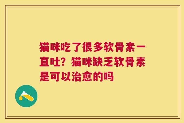 猫咪吃了很多软骨素一直吐？猫咪缺乏软骨素是可以治愈的吗