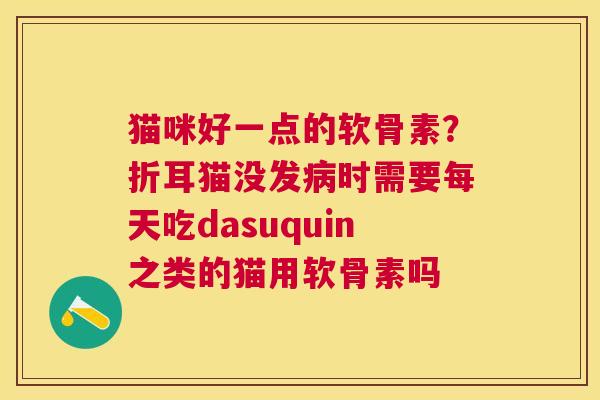 猫咪好一点的软骨素?折耳猫没发时需要每天吃dasuquin之类的猫用软骨素吗 猫咪好一点的软骨素?折耳猫没发时需要每天吃dasuquin之类的猫用软骨素吗