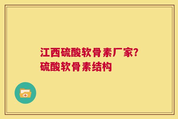 江西硫酸软骨素厂家？硫酸软骨素结构