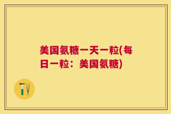 美国氨糖一天一粒(每日一粒:美国氨糖)