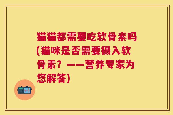 猫猫都需要吃软骨素吗(猫咪是否需要摄入软骨素?——营养专家为您解答)