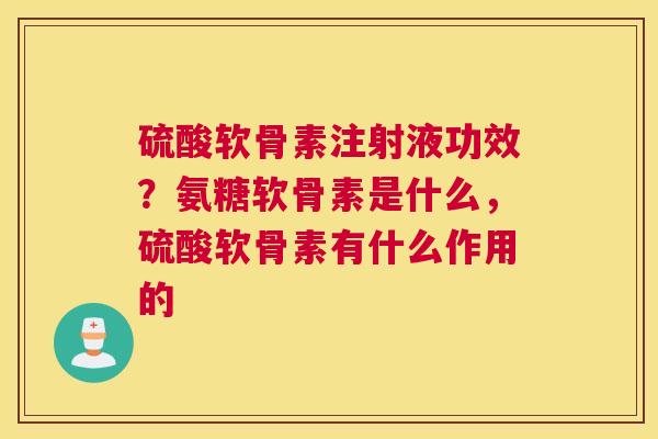 硫酸软骨素注射液功效?氨糖软骨素是什么,硫酸软骨素有什么作用的