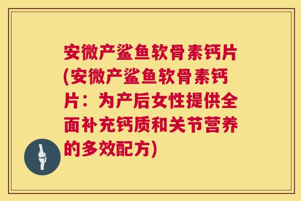 安微产鲨鱼软骨素钙片(安微产鲨鱼软骨素钙片:为产后女性提供全面补充钙质和关节营养的多效配方)