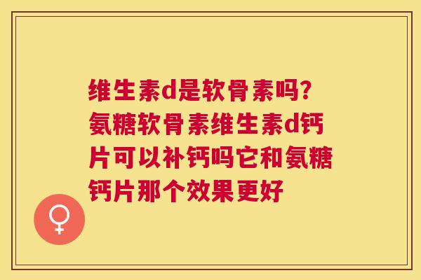 维生素d是软骨素吗?氨糖软骨素维生素d钙片可以补钙吗它和氨糖钙片那个效果更好