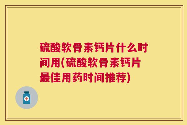 硫酸软骨素钙片什么时间用(硫酸软骨素钙片最佳用药时间推荐)