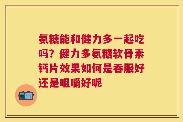 氨糖能和健力多一起吃吗?健力多氨糖软骨素钙片效果如何是吞服好还是咀嚼好呢 氨糖能和健力多一起吃吗?健力多氨糖软骨素钙片效果如何是吞服好还是咀嚼好呢