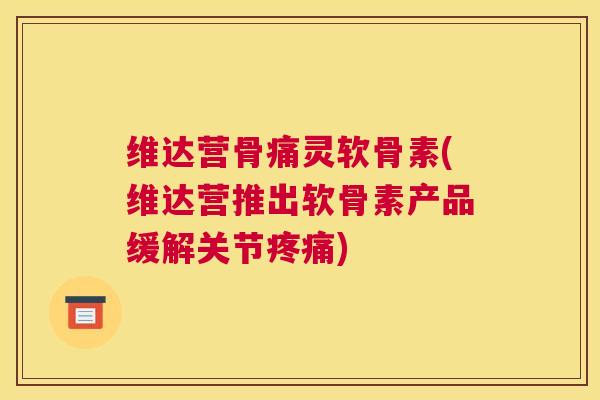 维达营骨痛灵软骨素(维达营推出软骨素产品缓解关节疼痛)