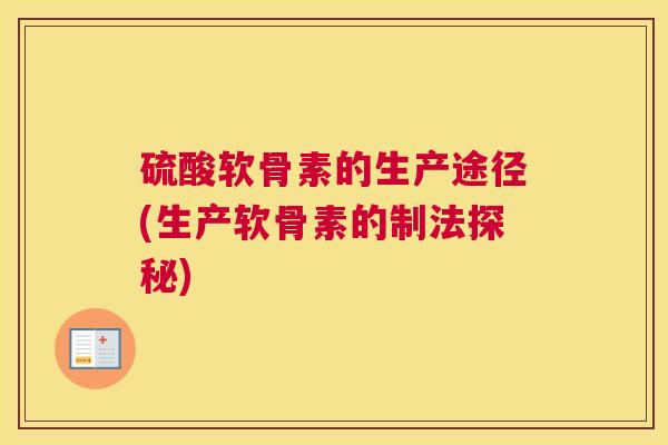 硫酸软骨素的生产途径(生产软骨素的制法探秘)