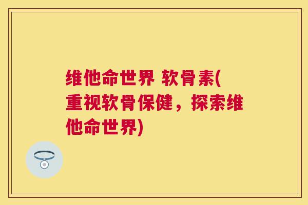 维他命世界 软骨素(重视软骨保健，探索维他命世界)