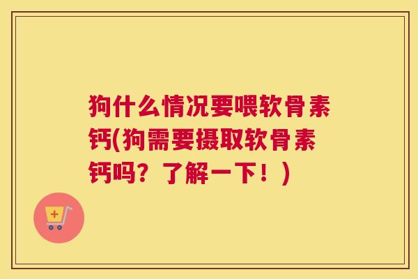狗什么情况要喂软骨素钙(狗需要摄取软骨素钙吗?了解一下!)