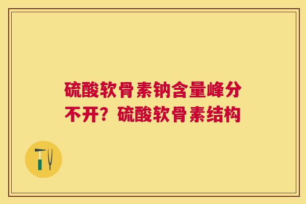 硫酸软骨素钠含量峰分不开?硫酸软骨素结构