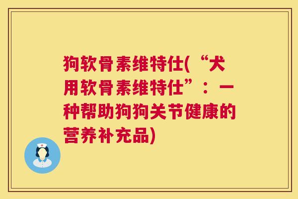 狗软骨素维特仕(“犬用软骨素维特仕”:一种帮助狗狗关节健康的营养补充品) 狗软骨素维特仕(“犬用软骨素维特仕”:一种帮助狗狗关节健康的营养补充品)