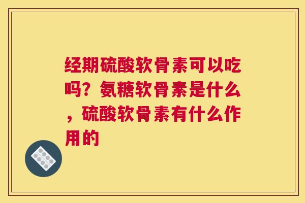 经期硫酸软骨素可以吃吗？氨糖软骨素是什么，硫酸软骨素有什么作用的