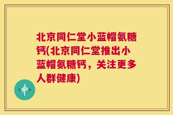 北京同仁堂小蓝帽氨糖钙(北京同仁堂推出小蓝帽氨糖钙,关注更多人群健康)