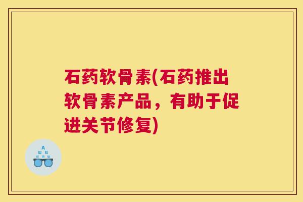 石药软骨素(石药推出软骨素产品，有助于促进关节修复)
