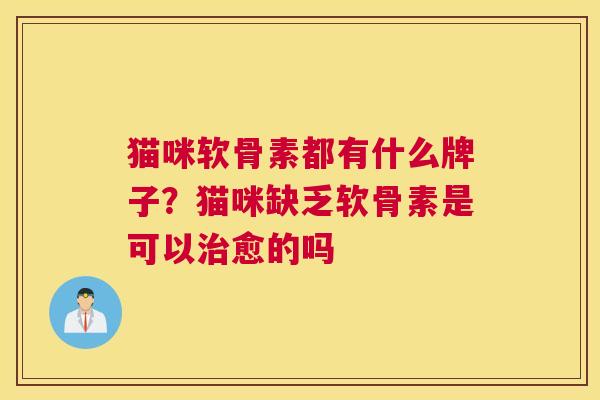 猫咪软骨素都有什么牌子？猫咪缺乏软骨素是可以愈的吗