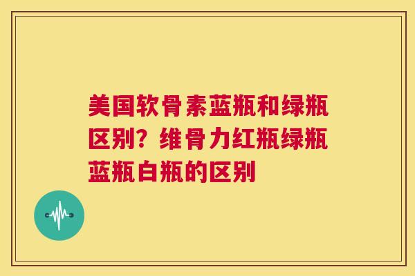 美国软骨素蓝瓶和绿瓶区别?维骨力红瓶绿瓶蓝瓶白瓶的区别 美国软骨素蓝瓶和绿瓶区别?维骨力红瓶绿瓶蓝瓶白瓶的区别