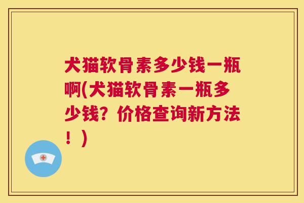 犬猫软骨素多少钱一瓶啊(犬猫软骨素一瓶多少钱？价格查询新方法！)