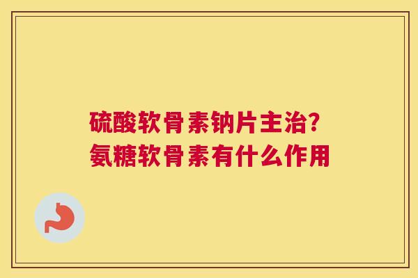 硫酸软骨素钠片主？氨糖软骨素有什么作用