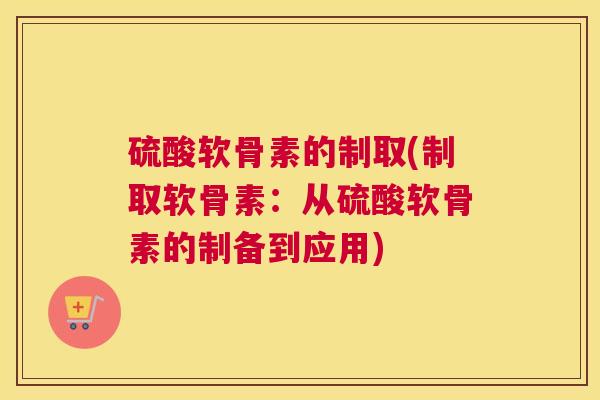 硫酸软骨素的制取(制取软骨素:从硫酸软骨素的制备到应用)