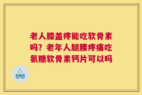 老人膝盖疼能吃软骨素吗？老年人腿腰吃氨糖软骨素钙片可以吗
