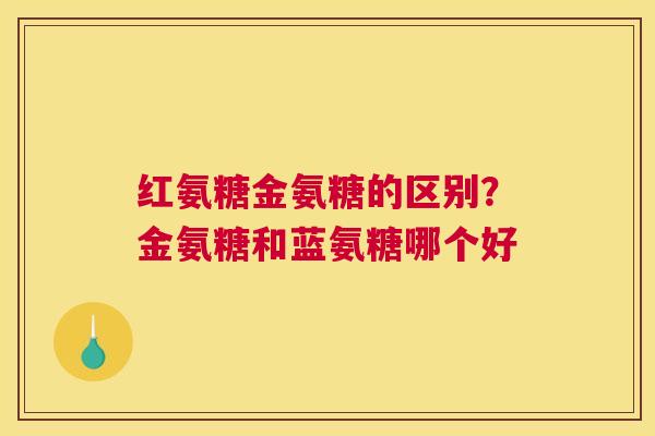 红氨糖金氨糖的区别?金氨糖和蓝氨糖哪个好