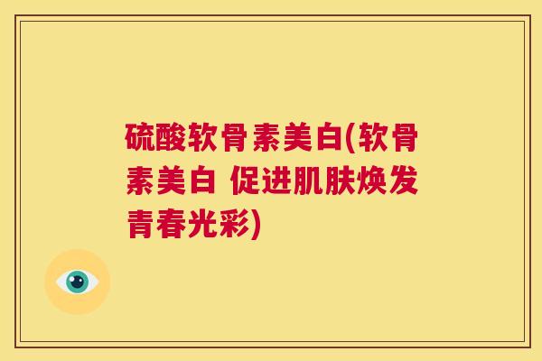 硫酸软骨素美白(软骨素美白 促进肌肤焕发青春光彩)