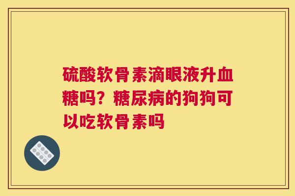 硫酸软骨素滴眼液升血糖吗?糖尿病的狗狗可以吃软骨素吗