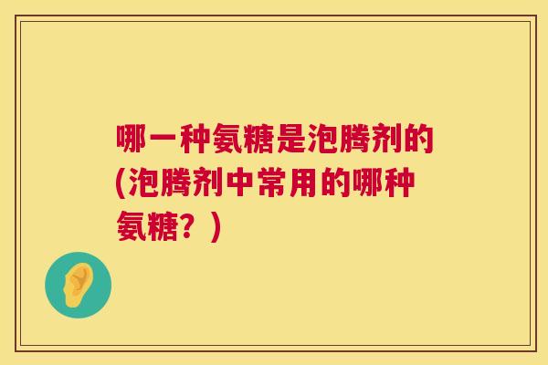 哪一种氨糖是泡腾剂的(泡腾剂中常用的哪种氨糖?) 哪一种氨糖是泡腾剂的(泡腾剂中常用的哪种氨糖?)