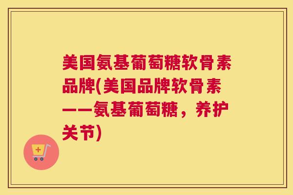 美国氨基葡萄糖软骨素品牌(美国品牌软骨素——氨基葡萄糖,养护关节)