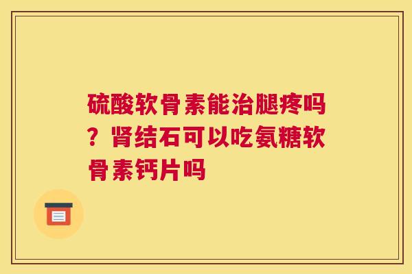 硫酸软骨素能腿疼吗?结石可以吃氨糖软骨素钙片吗 硫酸软骨素能腿疼吗?结石可以吃氨糖软骨素钙片吗