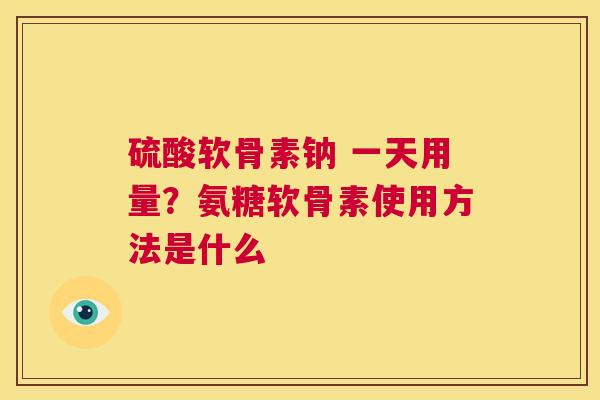 硫酸软骨素钠 一天用量?氨糖软骨素使用方法是什么