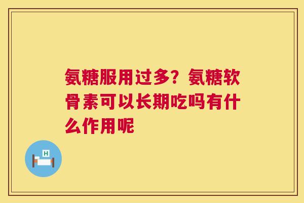 氨糖服用过多?氨糖软骨素可以长期吃吗有什么作用呢