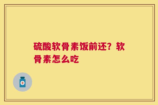 硫酸软骨素饭前还?软骨素怎么吃