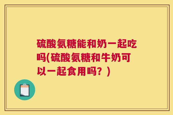 硫酸氨糖能和奶一起吃吗(硫酸氨糖和牛奶可以一起食用吗?) 硫酸氨糖能和奶一起吃吗(硫酸氨糖和牛奶可以一起食用吗?)