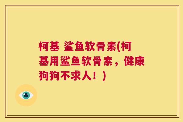 柯基 鲨鱼软骨素(柯基用鲨鱼软骨素，健康狗狗不求人！)