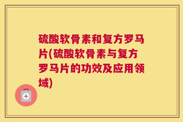 硫酸软骨素和复方罗马片(硫酸软骨素与复方罗马片的功效及应用领域)